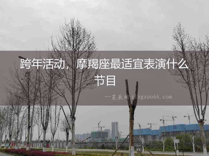跨年活動，摩羯座最適宜表演什么節目