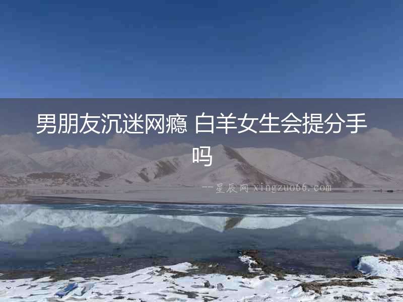 男朋友沉迷網癮 白羊女生會提分手嗎