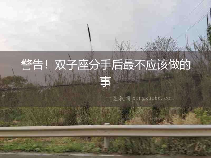 警告！雙子座分手后最不應(yīng)該做的事