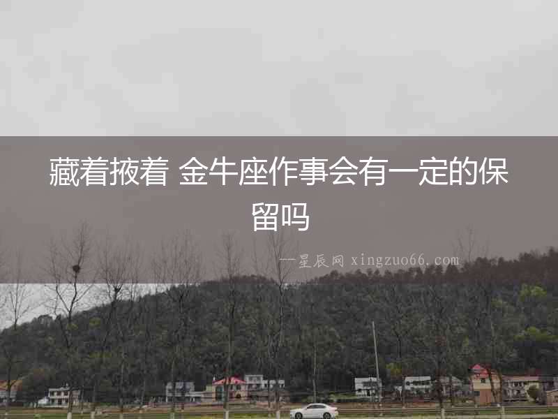 藏著掖著 金牛座作事會有一定的保留嗎