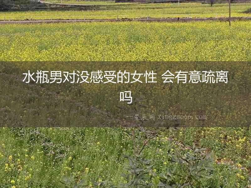 水瓶男對沒感受的女性 會有意疏離嗎