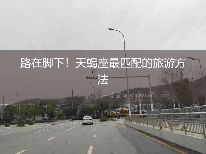 路在腳下！天蝎座最匹配的旅游方法