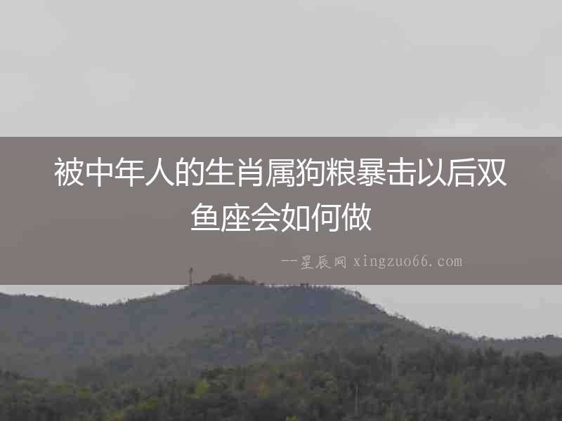 被中年人的生肖屬狗糧暴擊以后雙魚座會如何做