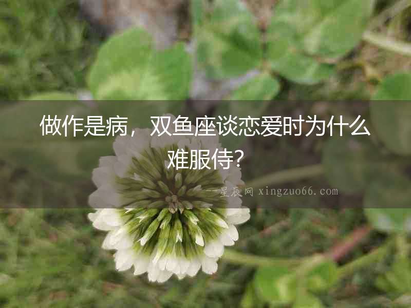 做作是病，雙魚座談戀愛時為什么難服侍？