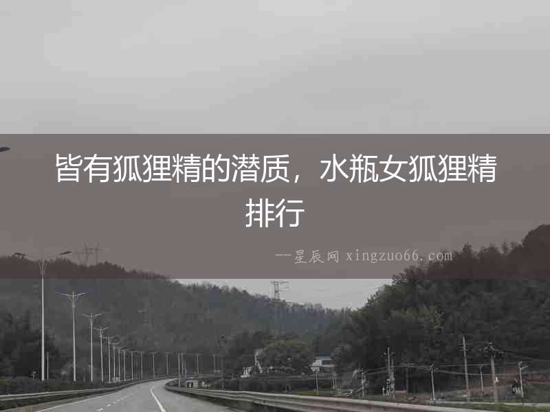 皆有狐貍精的潛質(zhì)，水瓶女狐貍精排行