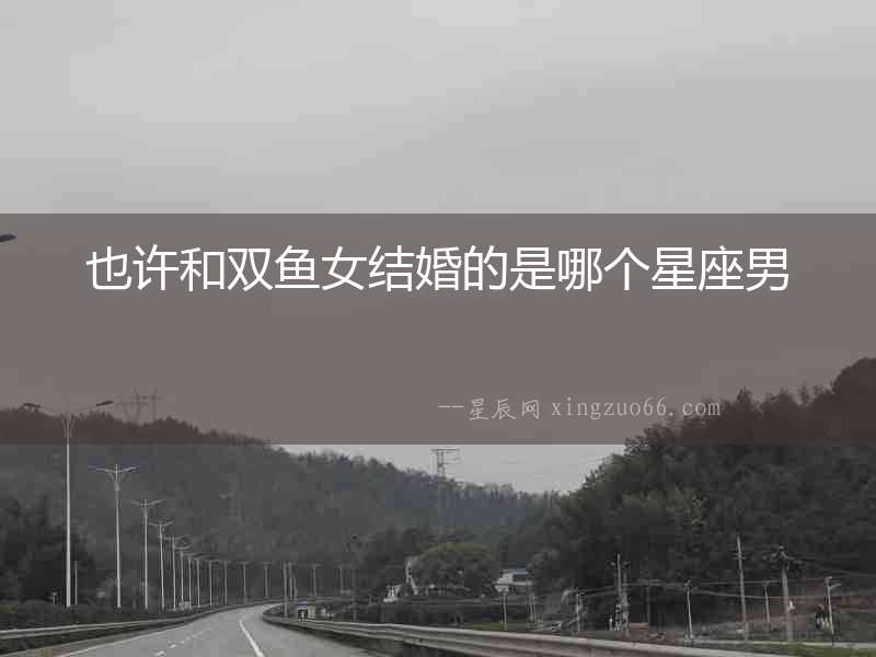 也許和雙魚女結婚的是哪個星座男