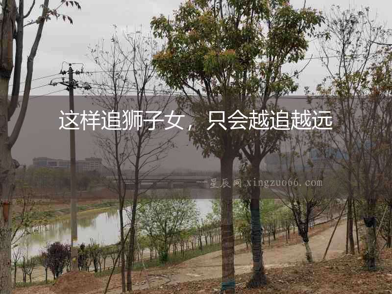 這樣追獅子女，只會(huì)越追越遠(yuǎn)