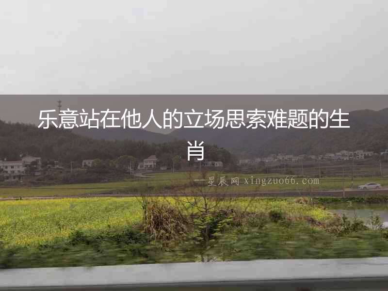 樂意站在他人的立場思索難題的生肖