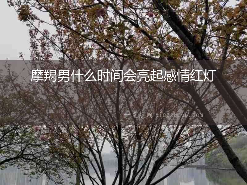 摩羯男什么時間會亮起感情紅燈