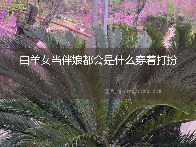 白羊女當(dāng)伴娘都會(huì)是什么穿著打扮