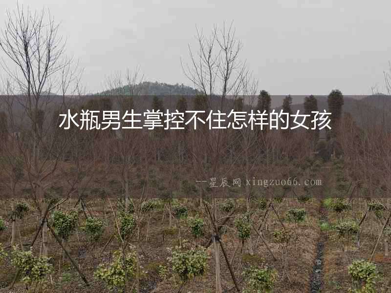 水瓶男生掌控不住怎樣的女孩