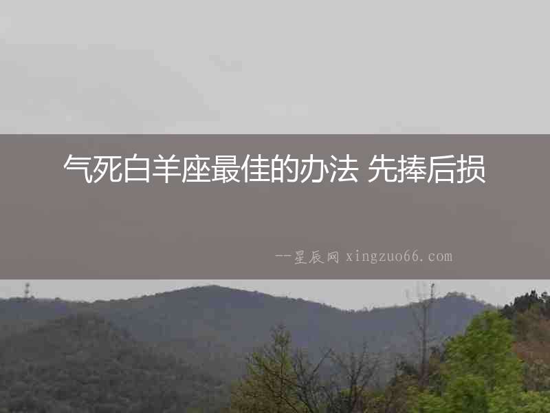 氣死白羊座最佳的辦法 先捧后損