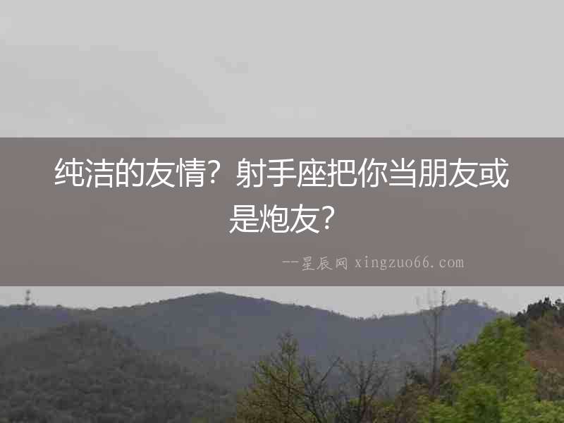 純潔的友情？射手座把你當(dāng)朋友或是炮友？