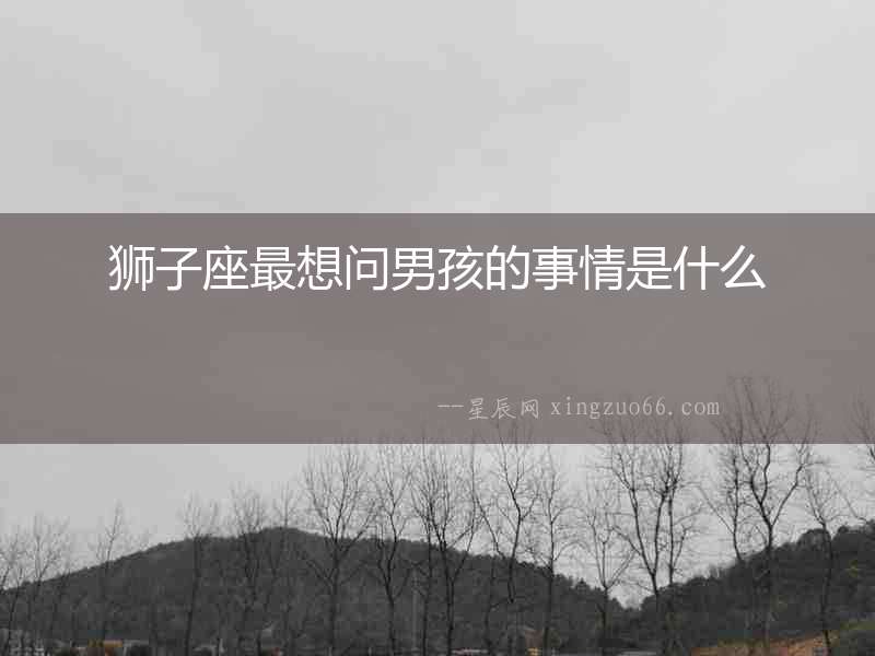 獅子座最想問男孩的事情是什么