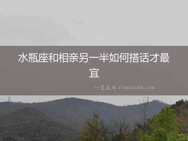 水瓶座和相親另一半如何搭話才最宜