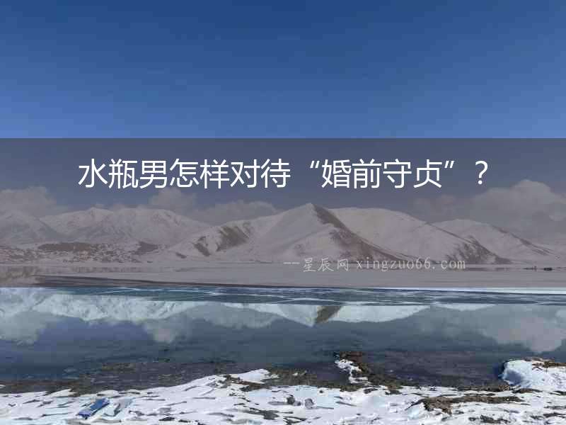 水瓶男怎樣對待“婚前守貞”？
