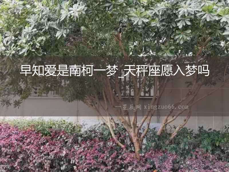 早知愛是南柯一夢_天秤座愿入夢嗎