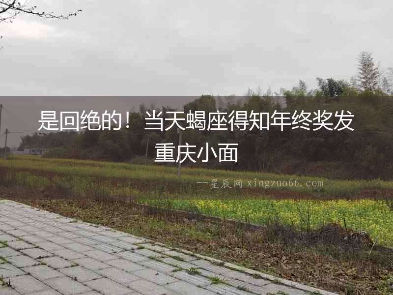 是回絕的！當(dāng)天蝎座得知年終獎(jiǎng)發(fā)重慶小面