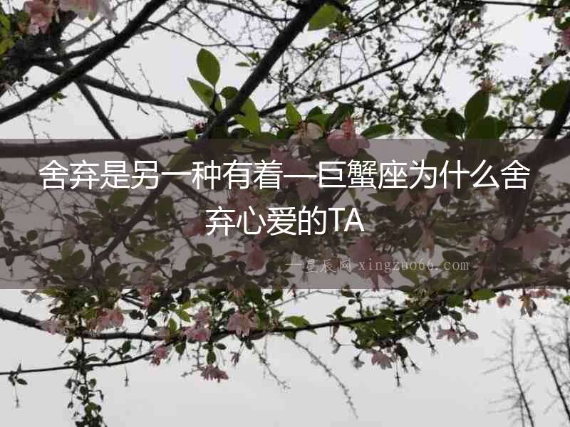 舍棄是另一種有著—巨蟹座為什么舍棄心愛的TA