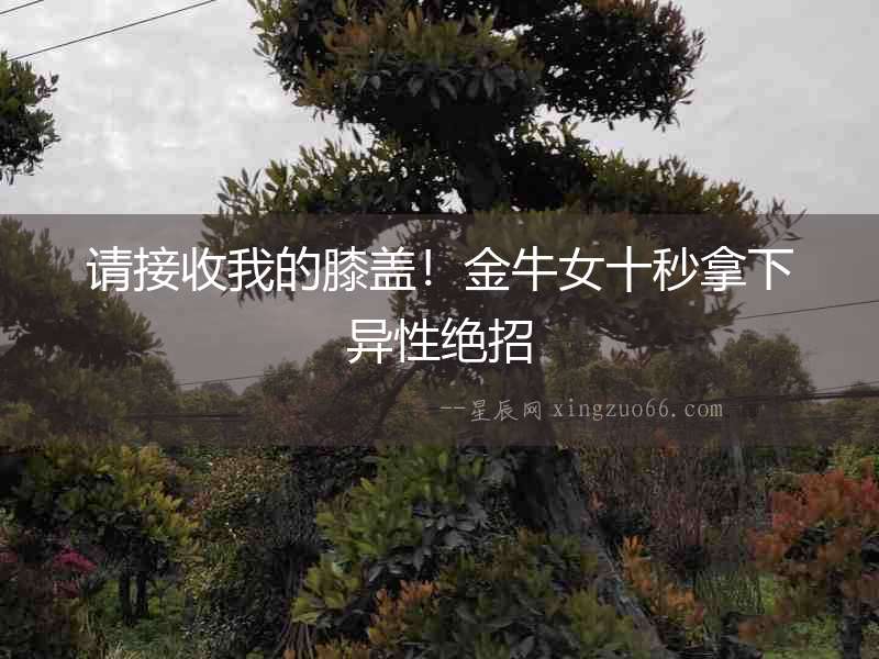 請接收我的膝蓋！金牛女十秒拿下異性絕招