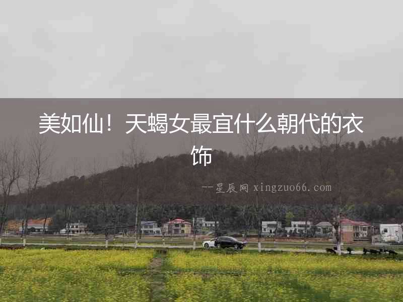 美如仙！天蝎女最宜什么朝代的衣飾