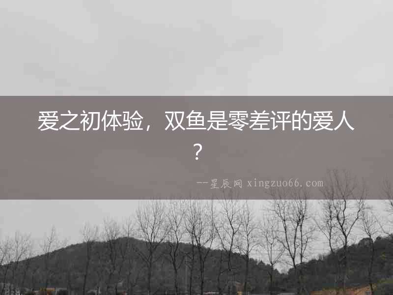 愛之初體驗(yàn)，雙魚是零差評的愛人？