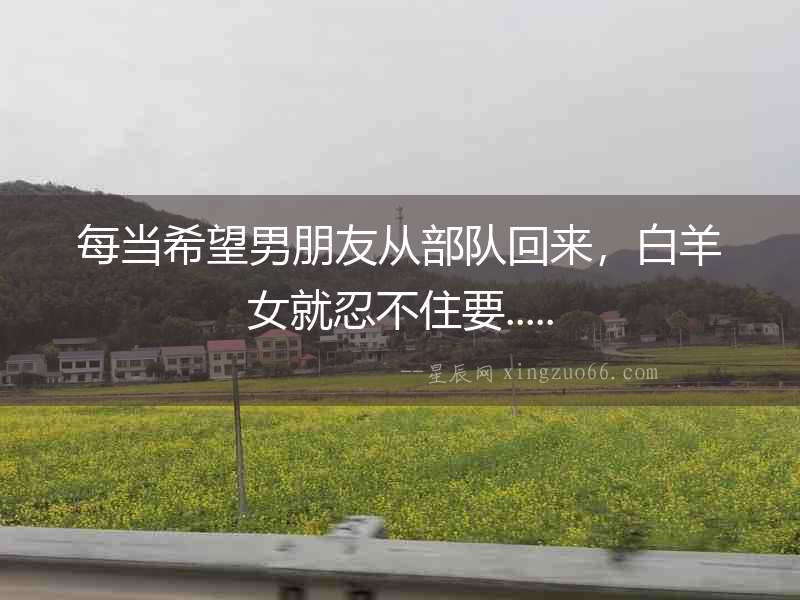 每當希望男朋友從部隊回來，白羊女就忍不住要.....