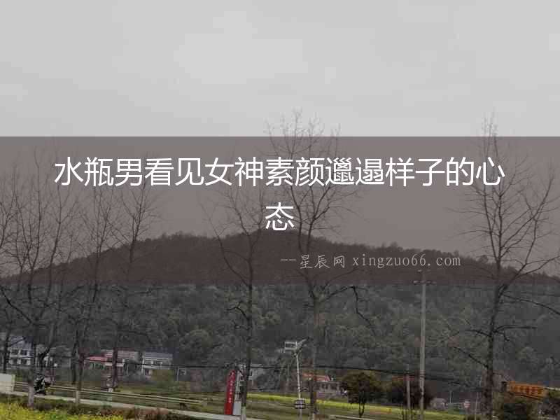 水瓶男看見女神素顏邋遢樣子的心態