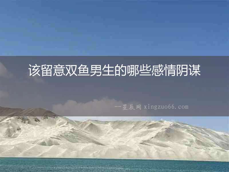 該留意雙魚男生的哪些感情陰謀