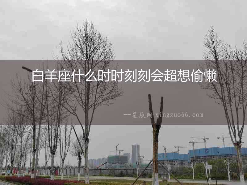 白羊座什么時時刻刻會超想偷懶