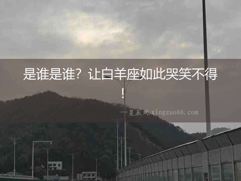 是誰是誰？讓白羊座如此哭笑不得！