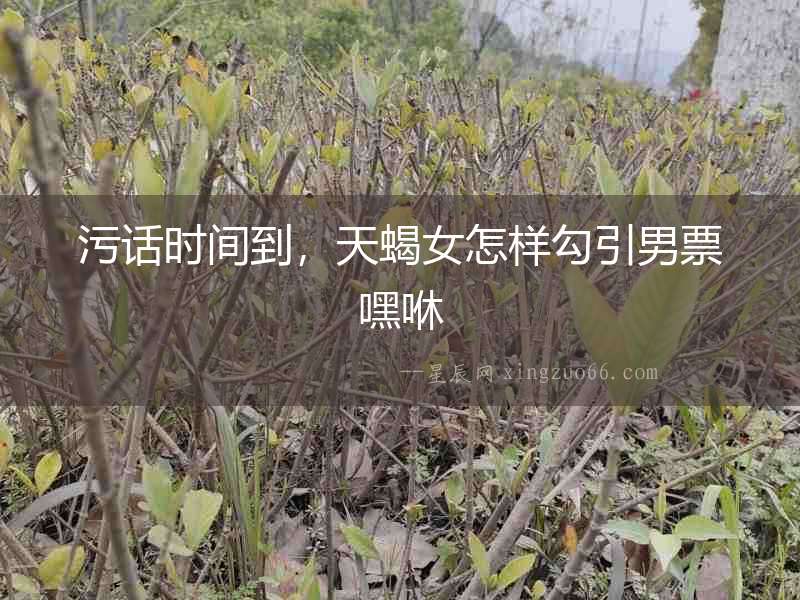污話時間到，天蝎女怎樣勾引男票嘿咻