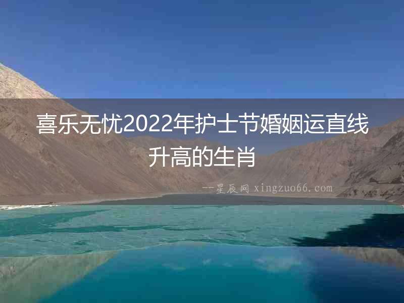 喜樂無憂2022年護士節婚姻運直線升高的生肖
