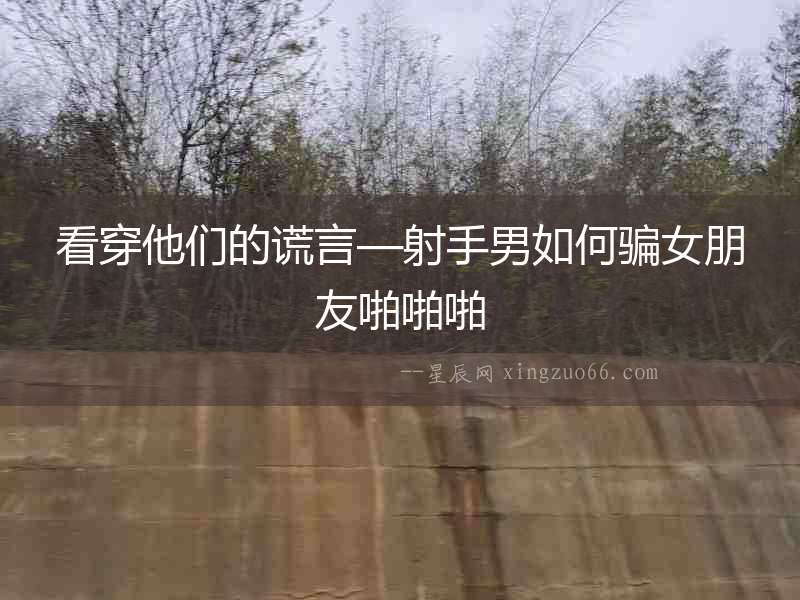 看穿他們的謊言—射手男如何騙女朋友啪啪啪