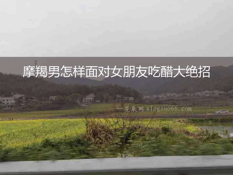 摩羯男怎樣面對女朋友吃醋大絕招