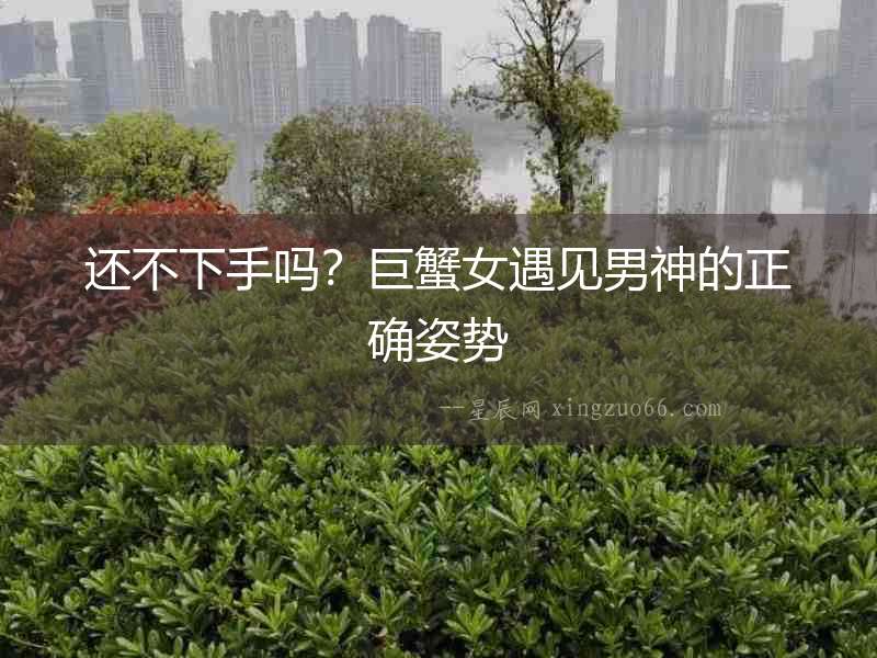還不下手嗎？巨蟹女遇見男神的正確姿勢