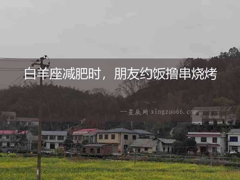 白羊座減肥時(shí)，朋友約飯擼串燒烤