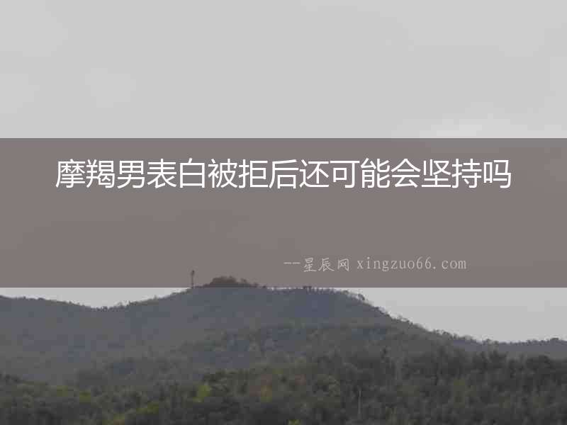 摩羯男表白被拒后還可能會堅持嗎