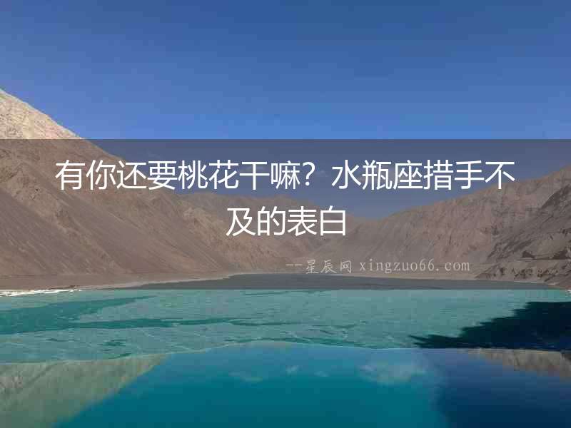有你還要桃花干嘛？水瓶座措手不及的表白