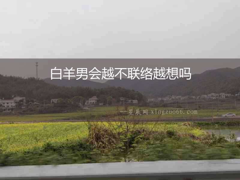白羊男會(huì)越不聯(lián)絡(luò)越想嗎