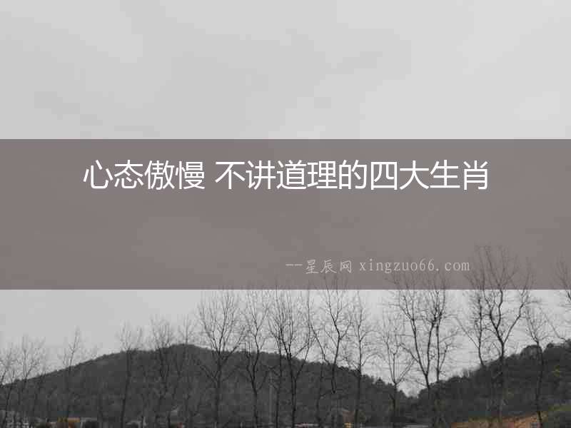 心態傲慢 不講道理的四大生肖