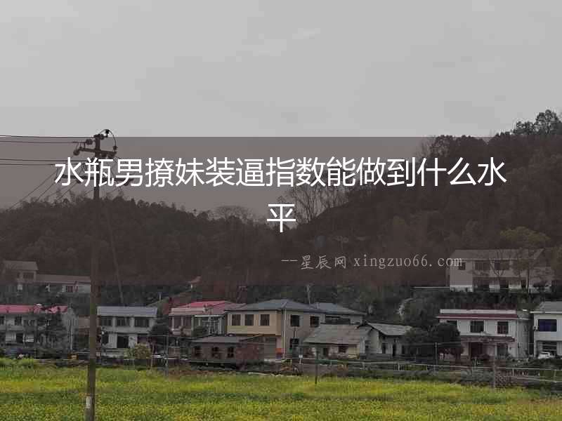 水瓶男撩妹裝逼指數(shù)能做到什么水平