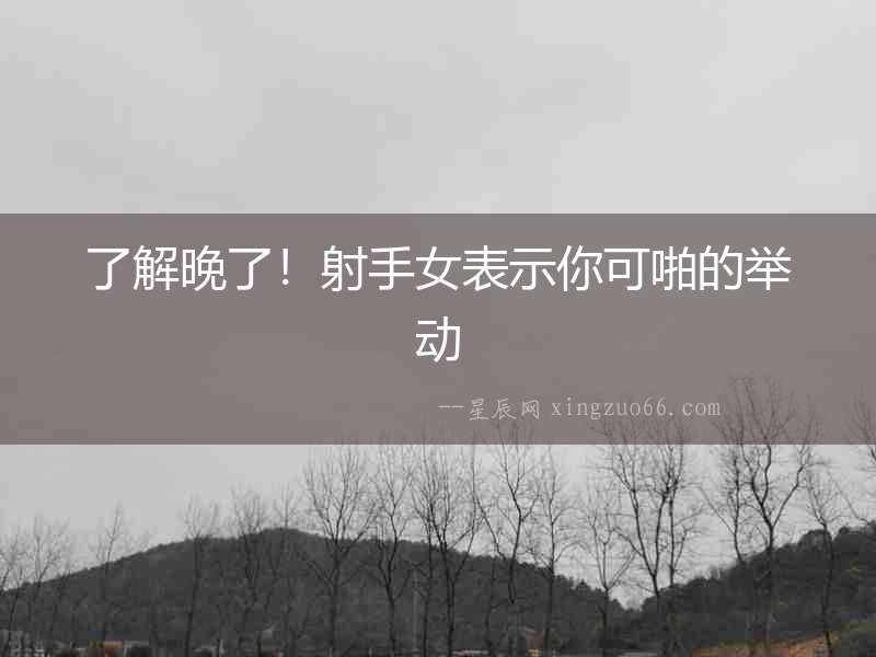 了解晚了！射手女表示你可啪的舉動