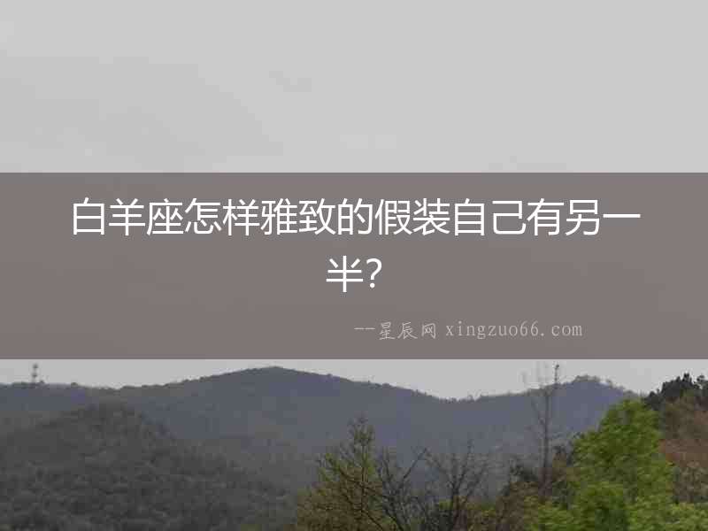 白羊座怎樣雅致的假裝自己有另一半？