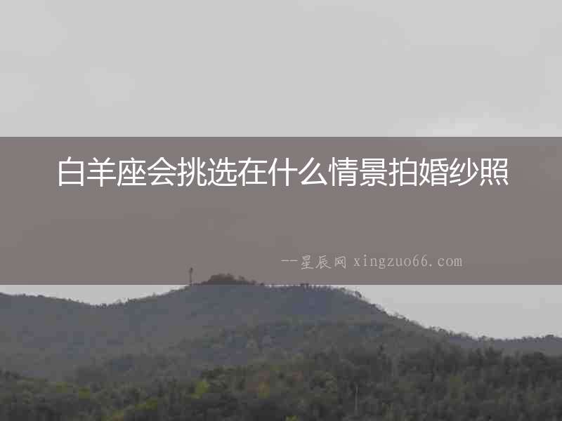 白羊座會(huì)挑選在什么情景拍婚紗照