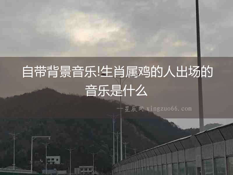 自帶背景音樂!生肖屬雞的人出場的音樂是什么