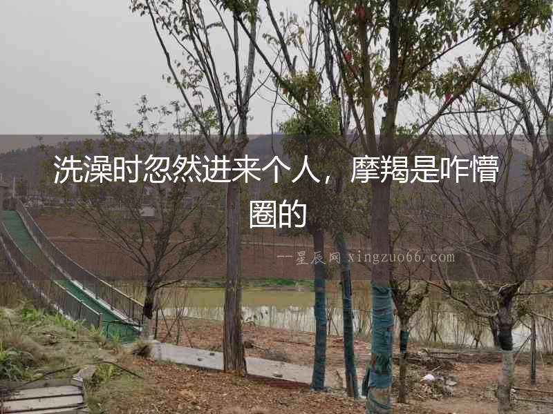洗澡時忽然進來個人，摩羯是咋懵圈的