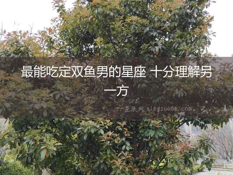 最能吃定雙魚男的星座 十分理解另一方