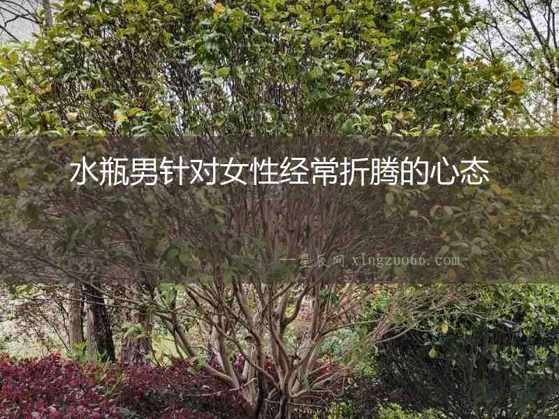 水瓶男針對女性經常折騰的心態