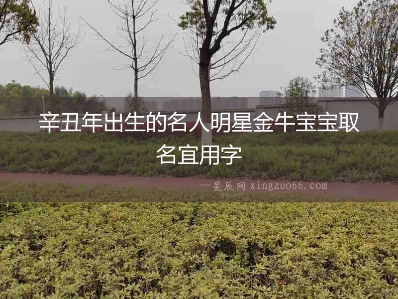 辛丑年出生的名人明星金牛寶寶取名宜用字